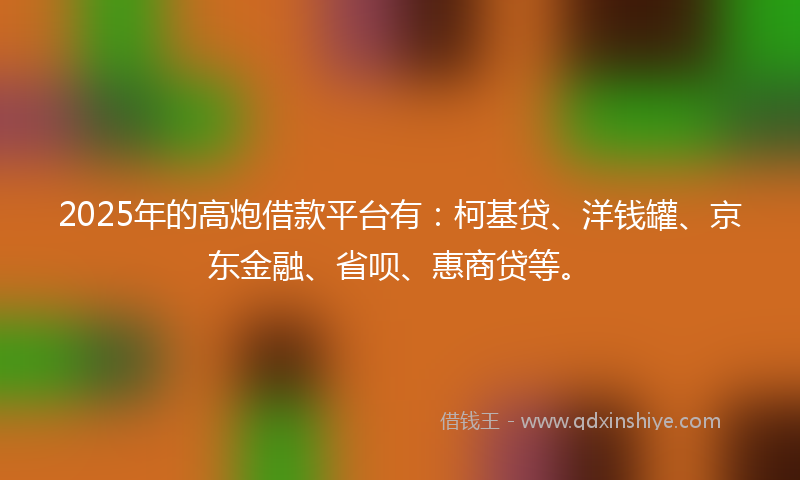 2025年的高炮借款平台有：柯基贷、洋钱罐、京东金融、省呗、惠商贷等。