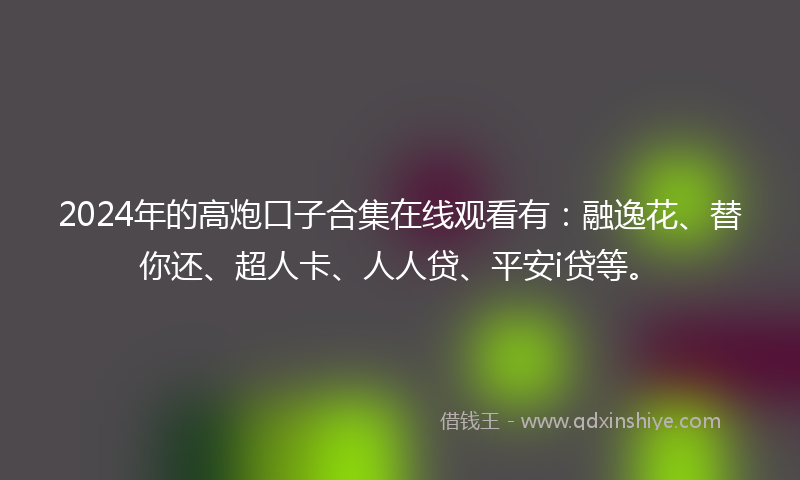2024年的高炮口子合集在线观看有：融逸花、替你还、超人卡、人人贷、平安i贷等。