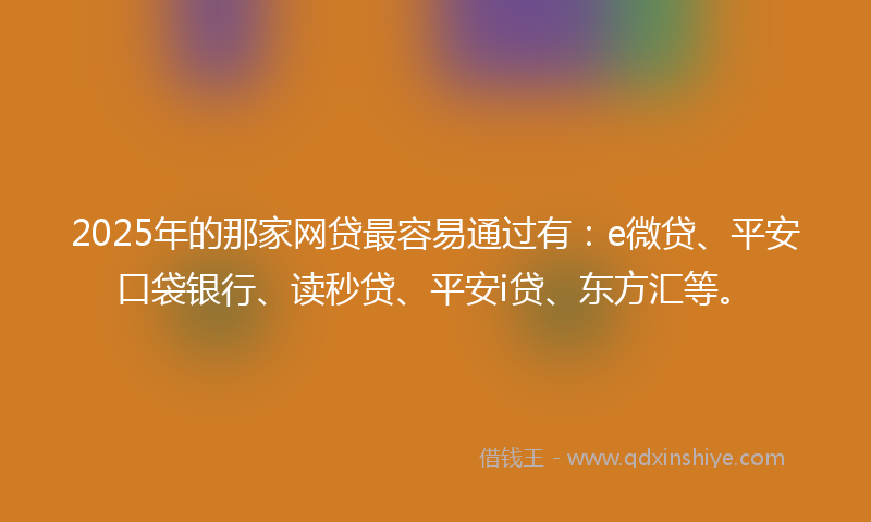 2025年的那家网贷最容易通过有：e微贷、平安口袋银行、读秒贷、平安i贷、东方汇等。