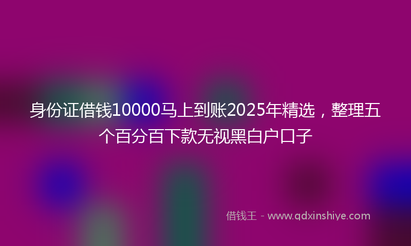 身份证借钱10000马上到账2025年精选，整理五个百分百下款无视黑白户口子