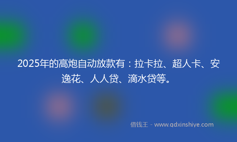 2025年的高炮自动放款有：拉卡拉、超人卡、安逸花、人人贷、滴水贷等。