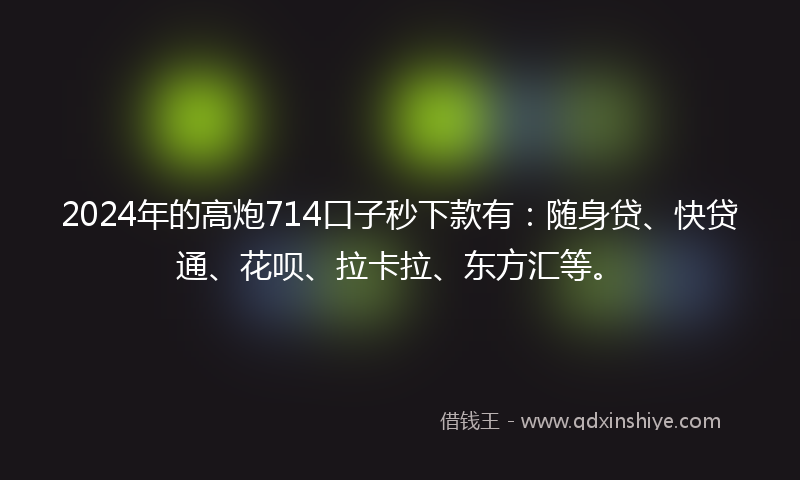 2024年的高炮714口子秒下款有：随身贷、快贷通、花呗、拉卡拉、东方汇等。