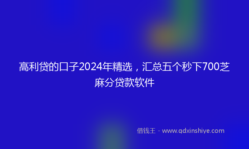 高利贷的口子2024年精选，汇总五个秒下700芝麻分贷款软件