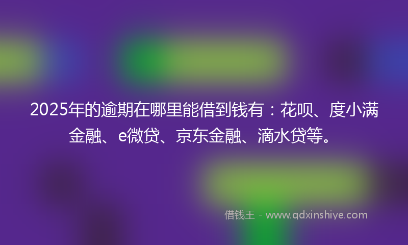 2025年的逾期在哪里能借到钱有:花呗、度小满金融、e微贷、京东金融、滴水贷等。