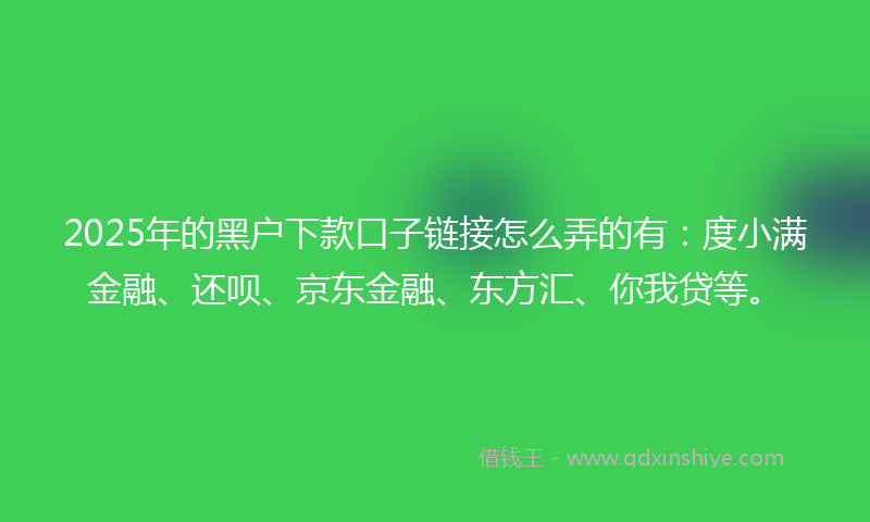 2025年的黑户下款口子链接怎么弄的有：度小满金融、还呗、京东金融、东方汇、你我贷等。