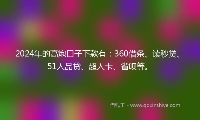 2024年的高炮口子下款有：360借条、读秒贷、51人品贷、超人卡、省呗等。