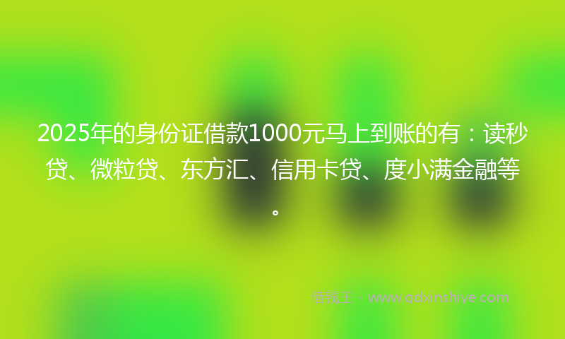 2025年的身份证借款1000元马上到账的有：读秒贷、微粒贷、东方汇、信用卡贷、度小满金融等。