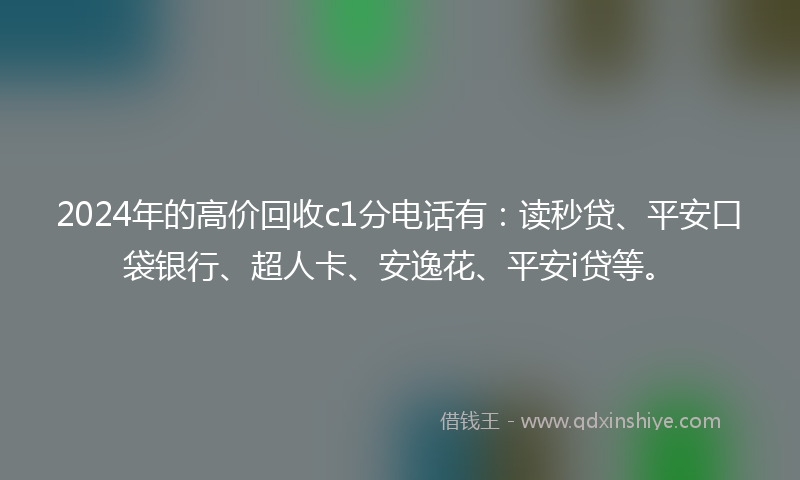 2024年的高价回收c1分电话有：读秒贷、平安口袋银行、超人卡、安逸花、平安i贷等。