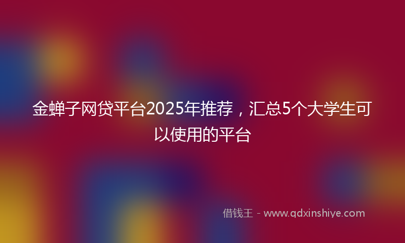 金蝉子网贷平台2025年推荐，汇总5个大学生可以使用的平台