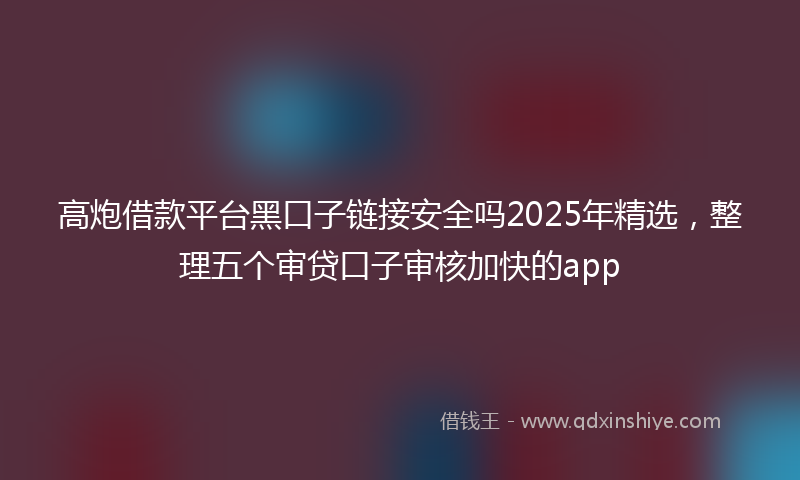 高炮借款平台黑口子链接安全吗2025年精选，整理五个审贷口子审核加快的app