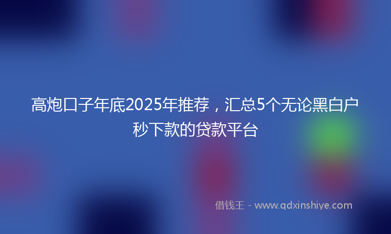 高炮口子年底2025年推荐，汇总5个无论黑白户秒下款的贷款平台