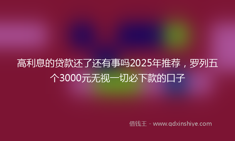 高利息的贷款还了还有事吗2025年推荐，罗列五个3000元无视一切必下款的口子