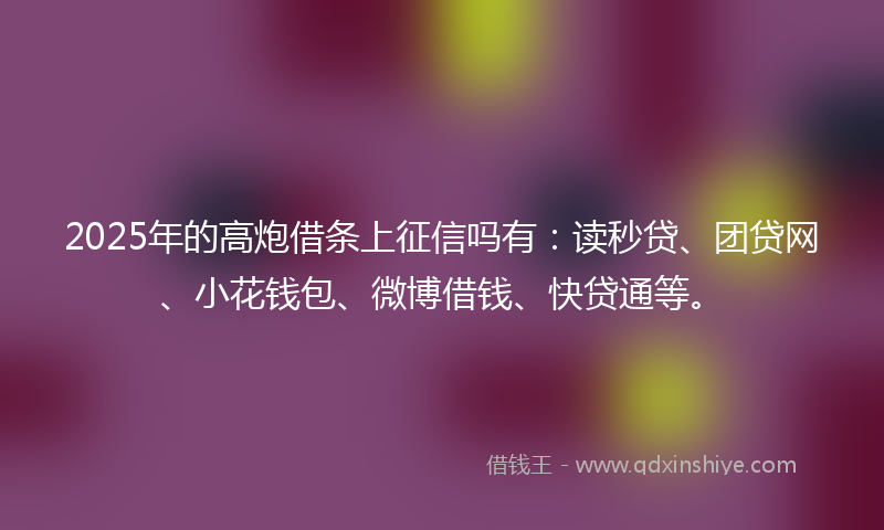 2025年的高炮借条上征信吗有：读秒贷、团贷网、小花钱包、微博借钱、快贷通等。