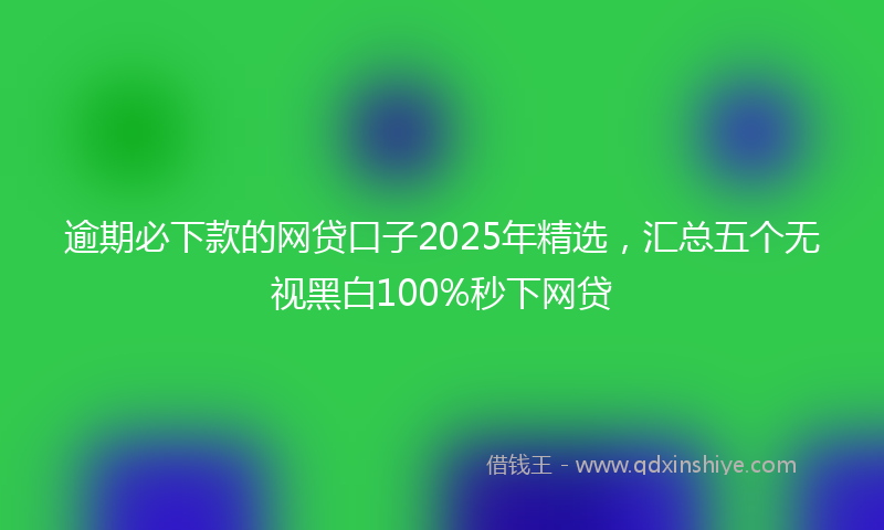 逾期必下款的网贷口子2025年精选，汇总五个无视黑白100%秒下网贷