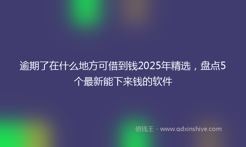 逾期了在什么地方可借到钱2025年精选，盘点5个最新能下来钱的软件