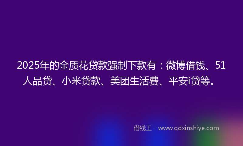 2025年的金质花贷款强制下款有：微博借钱、51人品贷、小米贷款、美团生活费、平安i贷等。