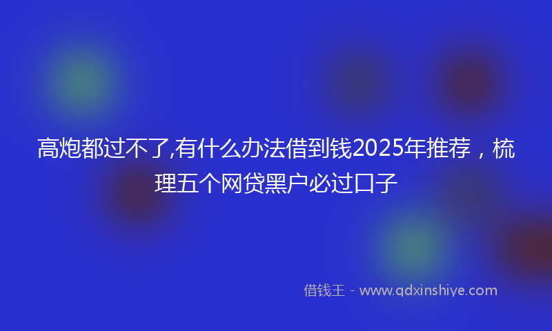 高炮都过不了,有什么办法借到钱2025年推荐，梳理五个网贷黑户必过口子