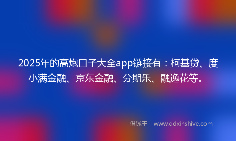 2025年的高炮口子大全app链接有：柯基贷、度小满金融、京东金融、分期乐、融逸花等。