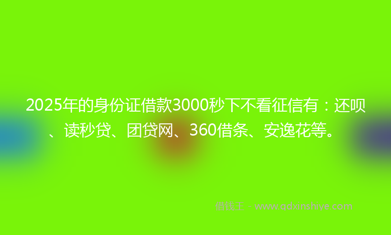 2025年的身份证借款3000秒下不看征信有：还呗、读秒贷、团贷网、360借条、安逸花等。