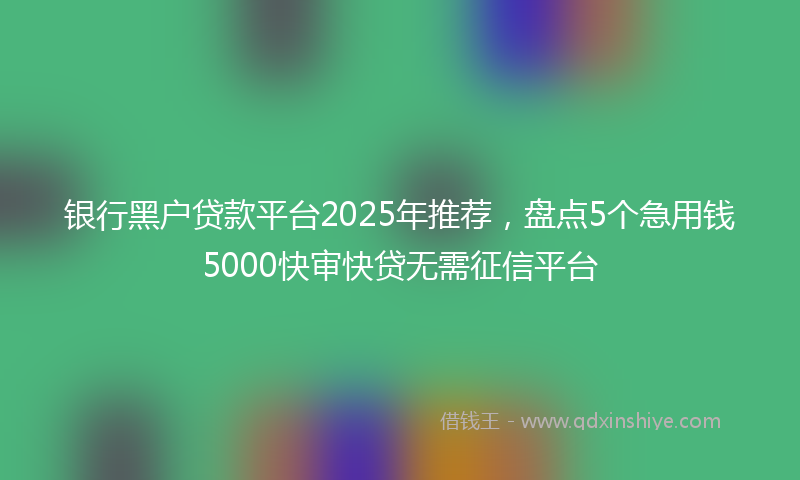 银行黑户贷款平台2025年推荐，盘点5个急用钱5000快审快贷无需征信平台