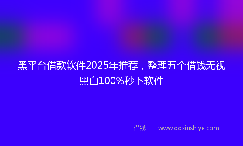 黑平台借款软件2025年推荐，整理五个借钱无视黑白100%秒下软件