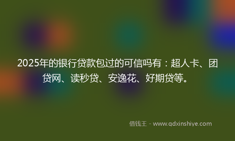 2025年的银行贷款包过的可信吗有：超人卡、团贷网、读秒贷、安逸花、好期贷等。