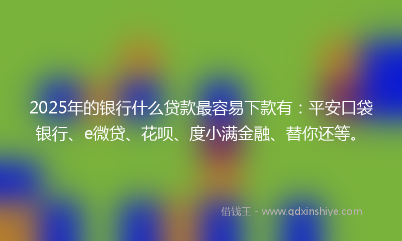 2025年的银行什么贷款最容易下款有：平安口袋银行、e微贷、花呗、度小满金融、替你还等。