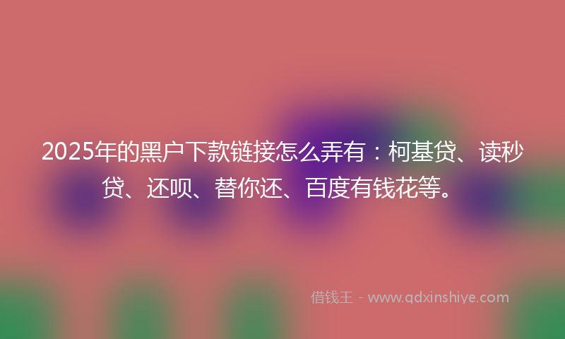 2025年的黑户下款链接怎么弄有：柯基贷、读秒贷、还呗、替你还、百度有钱花等。