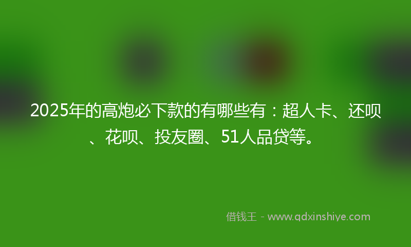 2025年的高炮必下款的有哪些有：超人卡、还呗、花呗、投友圈、51人品贷等。
