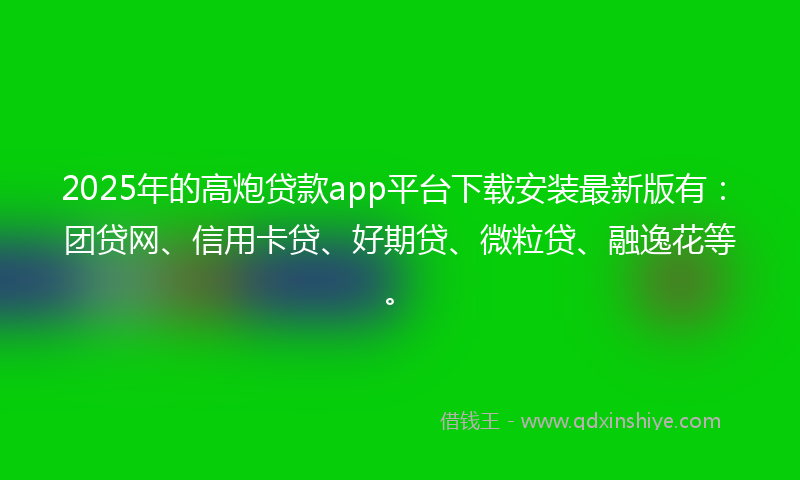 2025年的高炮贷款app平台下载安装最新版有：团贷网、信用卡贷、好期贷、微粒贷、融逸花等。