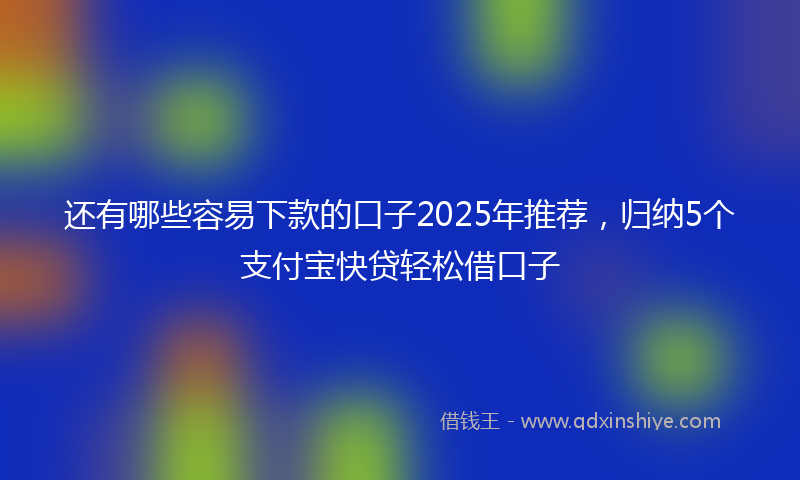 还有哪些容易下款的口子2025年推荐，归纳5个支付宝快贷轻松借口子