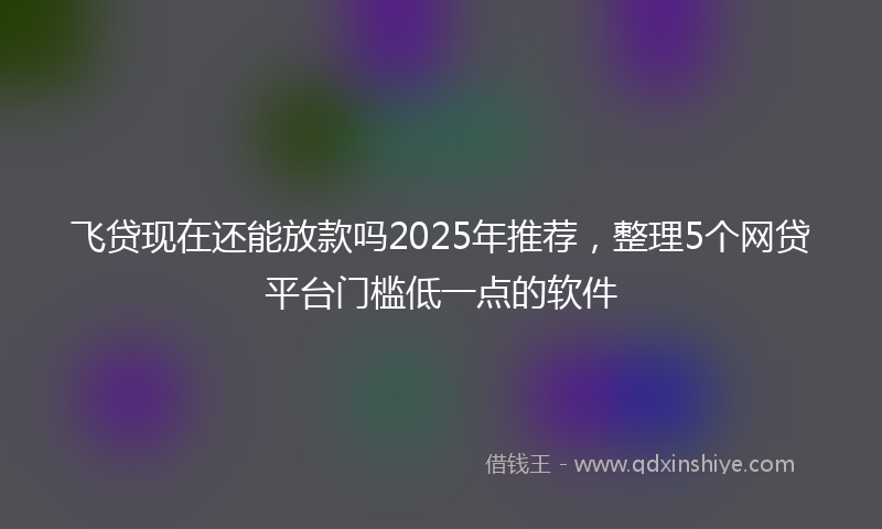 飞贷现在还能放款吗2025年推荐，整理5个网贷平台门槛低一点的软件