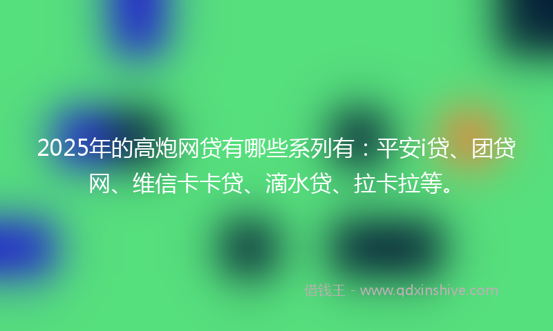 2025年的高炮网贷有哪些系列有：平安i贷、团贷网、维信卡卡贷、滴水贷、拉卡拉等。