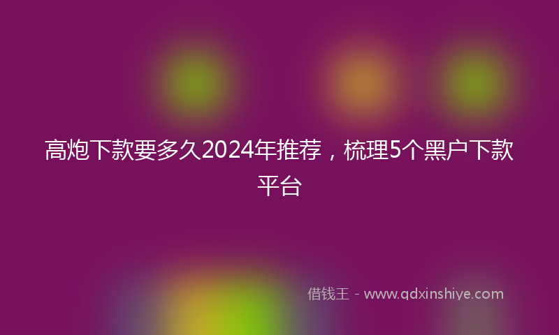 高炮下款要多久2024年推荐，梳理5个黑户下款平台