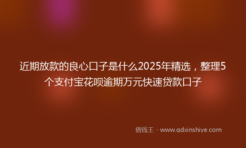 近期放款的良心口子是什么2025年精选，整理5个支付宝花呗逾期万元快速贷款口子