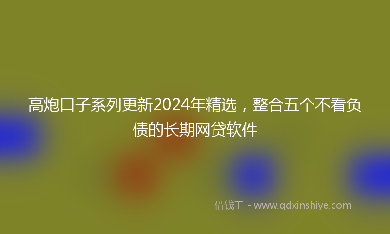 高炮口子系列更新2024年精选，整合五个不看负债的长期网贷软件