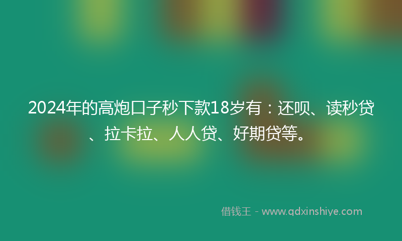 2024年的高炮口子秒下款18岁有：还呗、读秒贷、拉卡拉、人人贷、好期贷等。