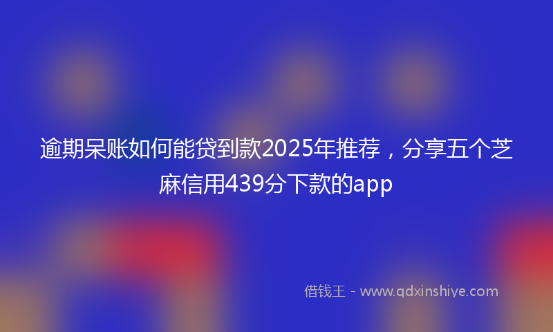 逾期呆账如何能贷到款2025年推荐，分享五个芝麻信用439分下款的app