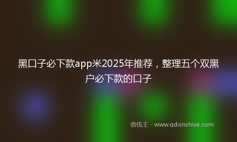 黑口子必下款app米2025年推荐，整理五个双黑户必下款的口子