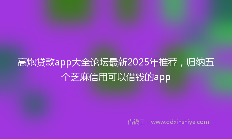 高炮贷款app大全论坛最新2025年推荐，归纳五个芝麻信用可以借钱的app