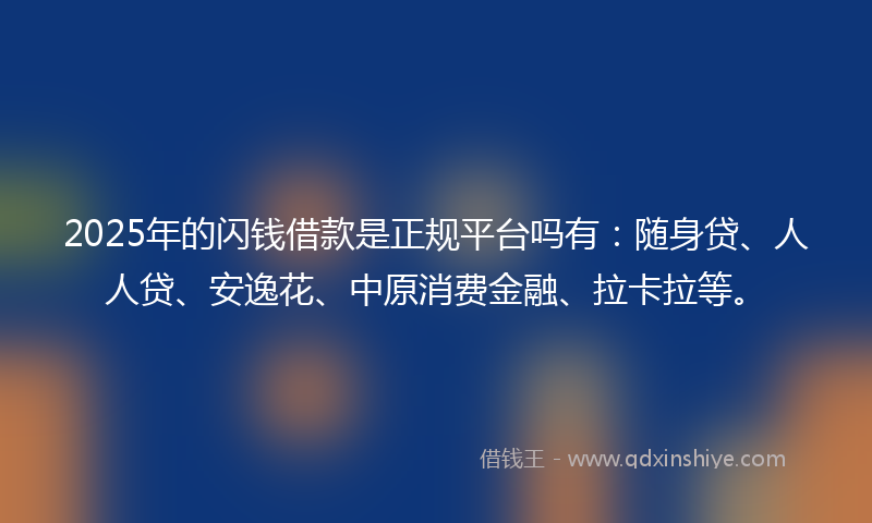 2025年的闪钱借款是正规平台吗有：随身贷、人人贷、安逸花、中原消费金融、拉卡拉等。