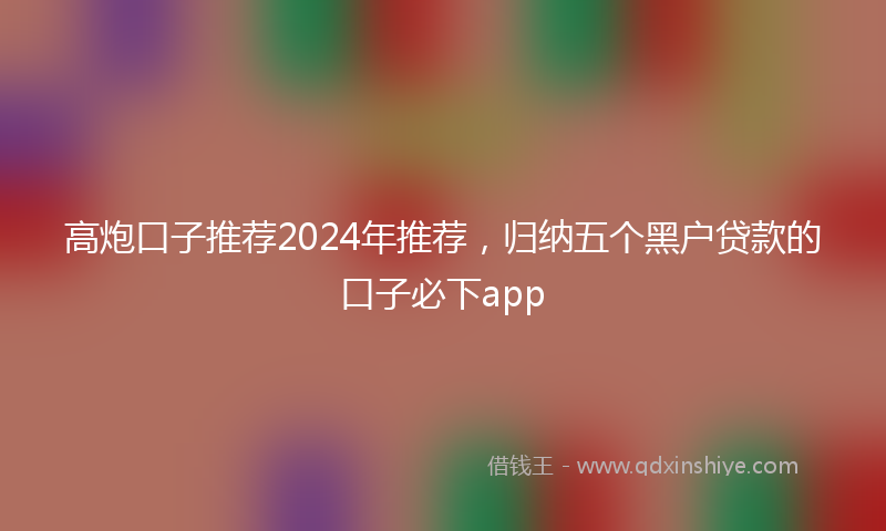 高炮口子推荐2024年推荐，归纳五个黑户贷款的口子必下app