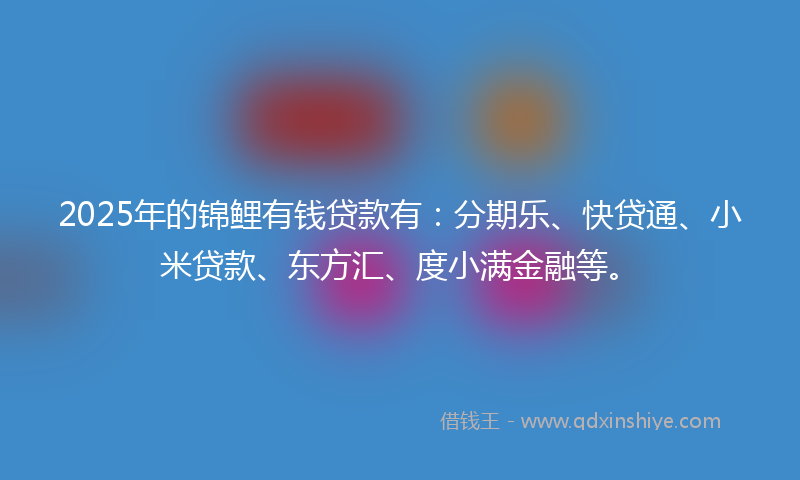 2025年的锦鲤有钱贷款有：分期乐、快贷通、小米贷款、东方汇、度小满金融等。
