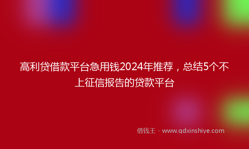 高利贷借款平台急用钱2024年推荐，总结5个不上征信报告的贷款平台