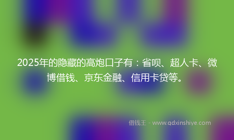 2025年的隐藏的高炮口子有：省呗、超人卡、微博借钱、京东金融、信用卡贷等。