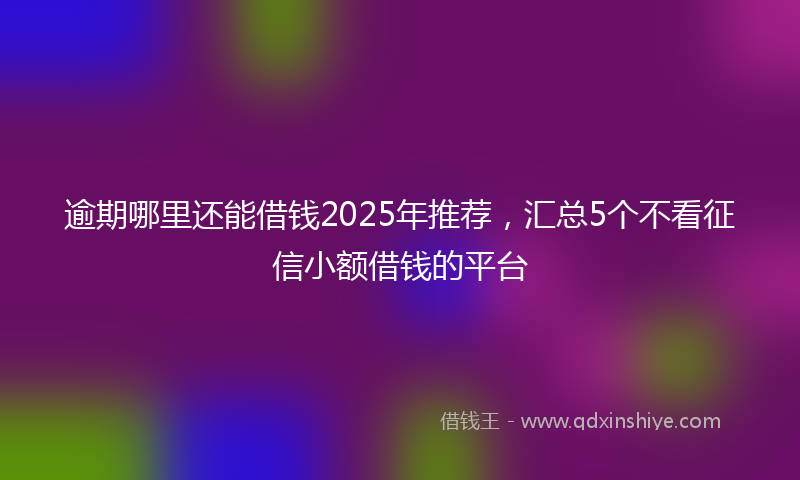 逾期哪里还能借钱2025年推荐，汇总5个不看征信小额借钱的平台