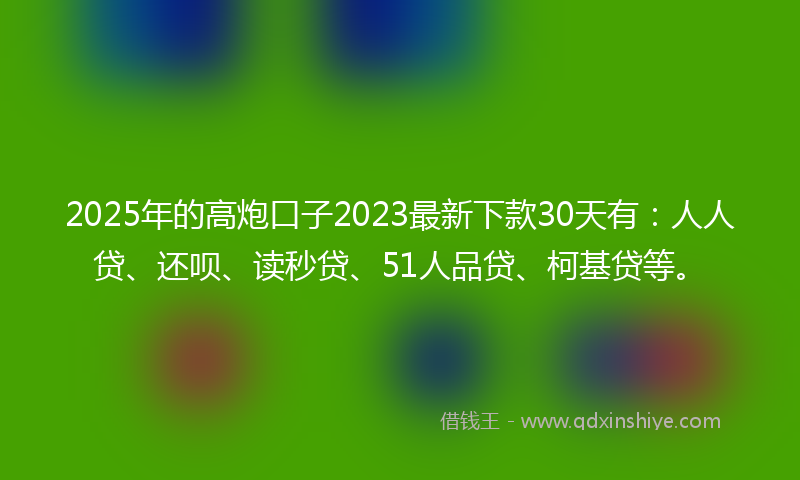 2025年的高炮口子2023最新下款30天有：人人贷、还呗、读秒贷、51人品贷、柯基贷等。
