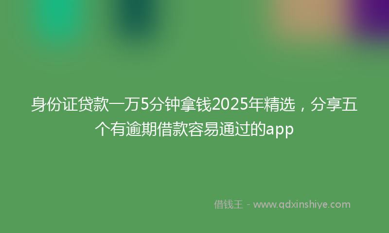 身份证贷款一万5分钟拿钱2025年精选，分享五个有逾期借款容易通过的app