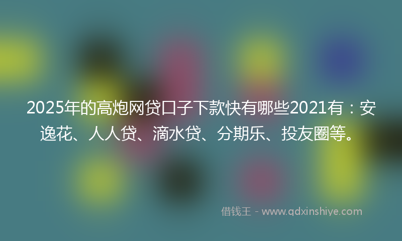 2025年的高炮网贷口子下款快有哪些2021有：安逸花、人人贷、滴水贷、分期乐、投友圈等。