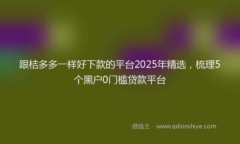 跟桔多多一样好下款的平台2025年精选，梳理5个黑户0门槛贷款平台